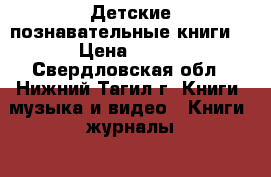 Детские познавательные книги. › Цена ­ 300 - Свердловская обл., Нижний Тагил г. Книги, музыка и видео » Книги, журналы   